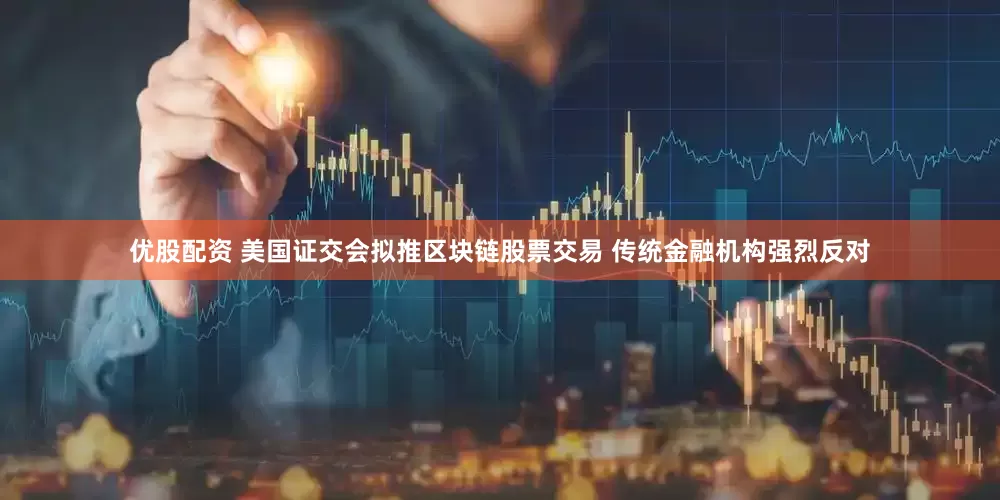 优股配资 美国证交会拟推区块链股票交易 传统金融机构强烈反对