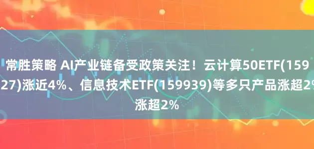 常胜策略 AI产业链备受政策关注！云计算50ETF(159527)涨近4%、信息技术ETF(159939)等多只产品涨超2%