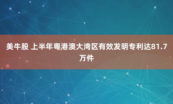 美牛股 上半年粤港澳大湾区有效发明专利达81.7万件