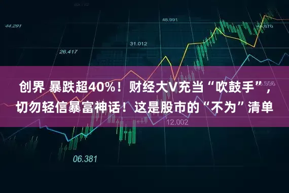 创界 暴跌超40%！财经大V充当“吹鼓手”，切勿轻信暴富神话！这是股市的“不为”清单