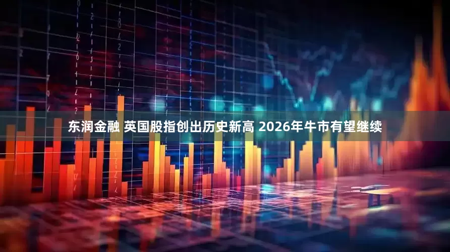 东润金融 英国股指创出历史新高 2026年牛市有望继续