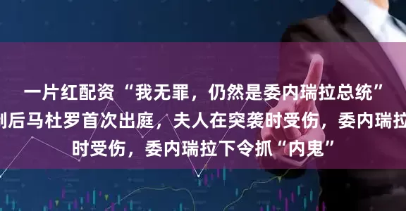 一片红配资 “我无罪，仍然是委内瑞拉总统”！遭美强行控制后马杜罗首次出庭，夫人在突袭时受伤，委内瑞拉下令抓“内鬼”
