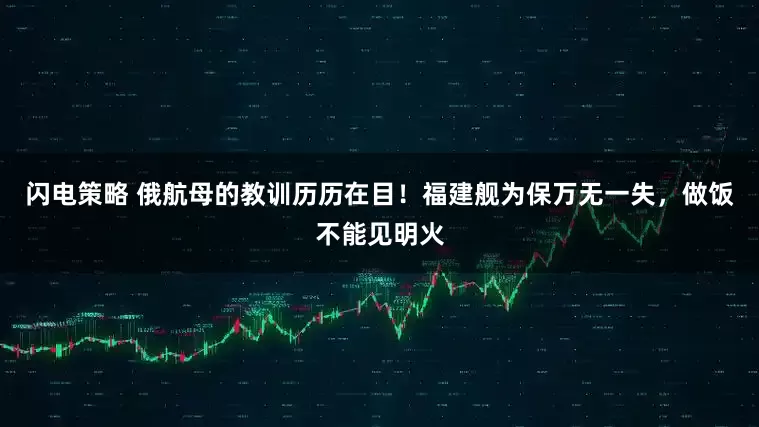 闪电策略 俄航母的教训历历在目！福建舰为保万无一失，做饭不能见明火