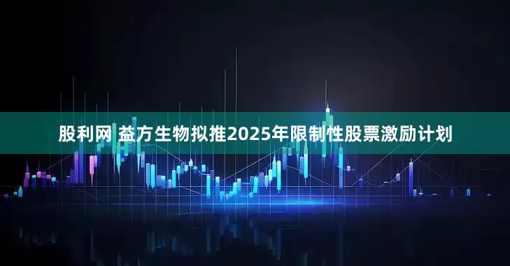 股利网 益方生物拟推2025年限制性股票激励计划