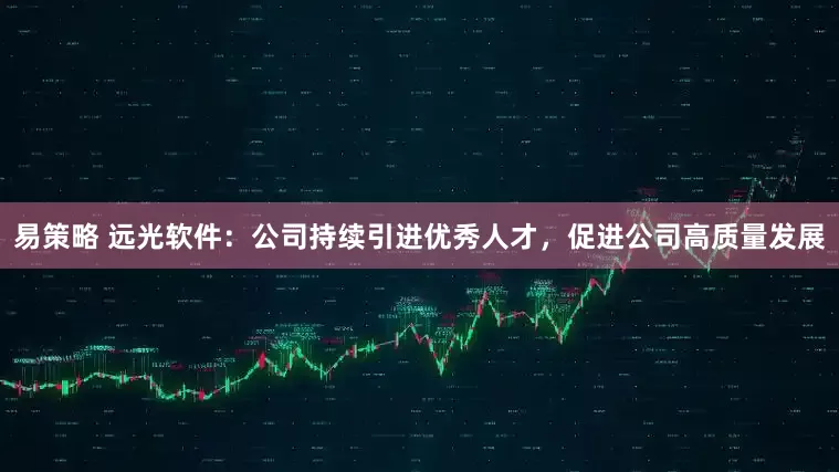 易策略 远光软件：公司持续引进优秀人才，促进公司高质量发展