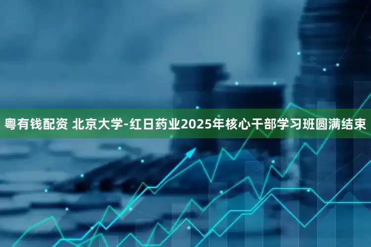 粤有钱配资 北京大学-红日药业2025年核心干部学习班圆满结束