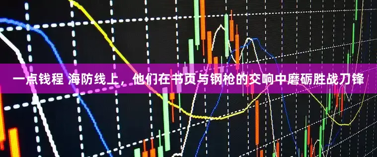 一点钱程 海防线上,他们在书页与钢枪的交响中磨砺胜战刀锋