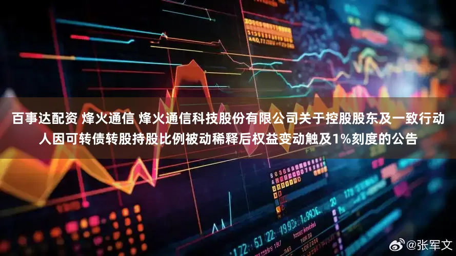 百事达配资 烽火通信 烽火通信科技股份有限公司关于控股股东及一致行动人因可转债转股持股比例被动稀释后权益变动触及1%刻度的公告