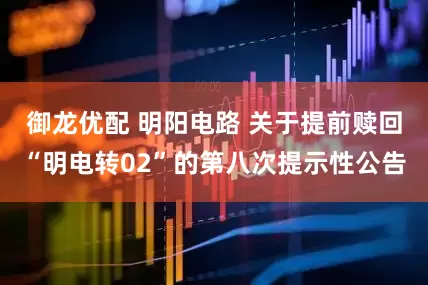 御龙优配 明阳电路 关于提前赎回“明电转02”的第八次提示性公告