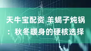 天牛宝配资 羊蝎子炖锅：秋冬暖身的硬核选择