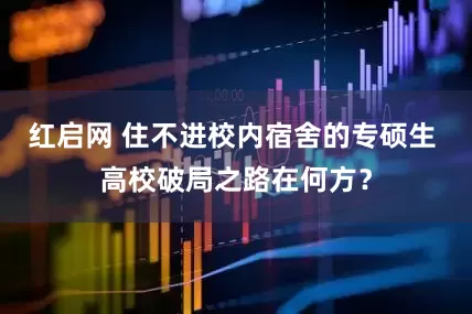 红启网 住不进校内宿舍的专硕生 高校破局之路在何方？