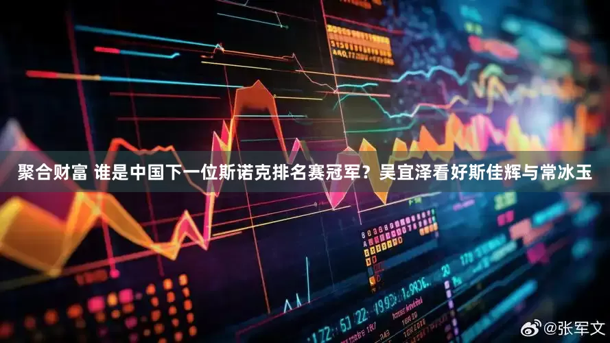 聚合财富 谁是中国下一位斯诺克排名赛冠军？吴宜泽看好斯佳辉与常冰玉